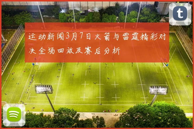 运动新闻3月7日火箭与雷霆精彩对决全场回放及赛后分析