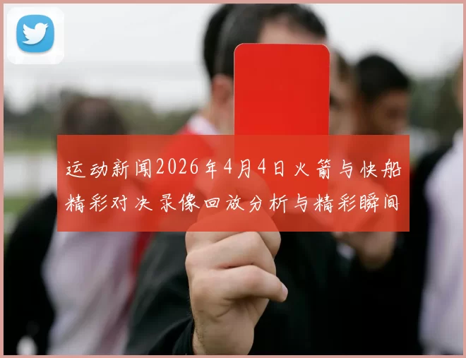 运动新闻2026年4月4日火箭与快船精彩对决录像回放分析与精彩瞬间回顾