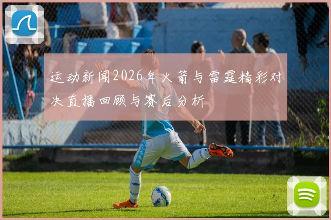 运动新闻2026年火箭与雷霆精彩对决直播回顾与赛后分析