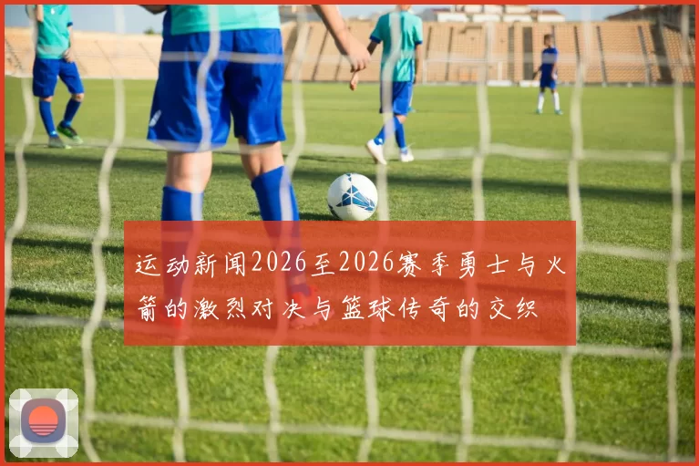 运动新闻2026至2026赛季勇士与火箭的激烈对决与篮球传奇的交织
