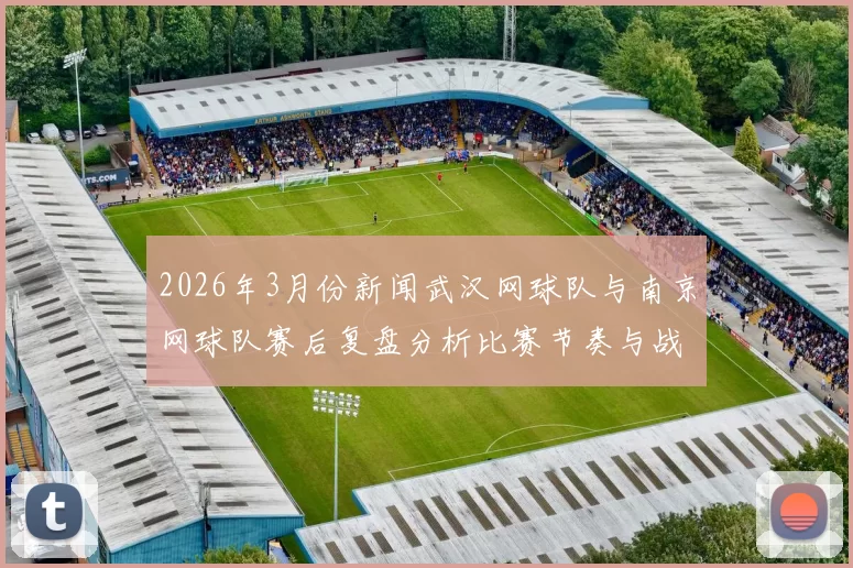 2026年3月份新闻武汉网球队与南京网球队赛后复盘分析比赛节奏与战术对比